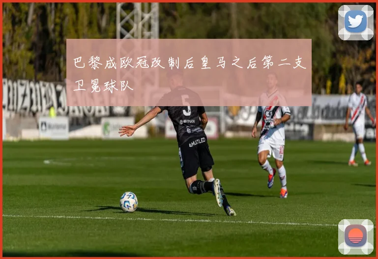 巴黎成欧冠改制后皇马之后第二支卫冕球队