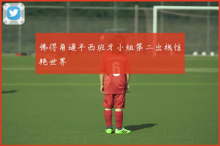 佛得角逼平西班牙小组第二出线惊艳世界
